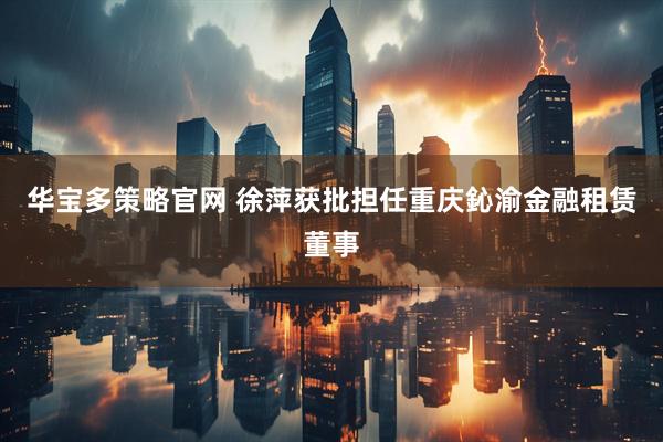 华宝多策略官网 徐萍获批担任重庆鈊渝金融租赁董事