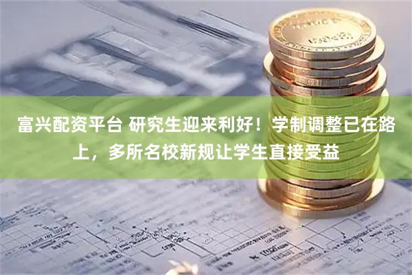 富兴配资平台 研究生迎来利好！学制调整已在路上，多所名校新规让学生直接受益
