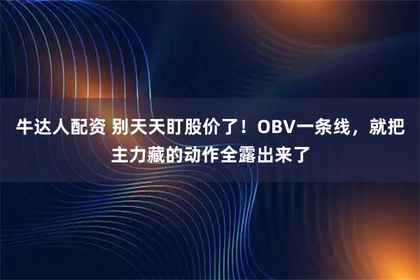 牛达人配资 别天天盯股价了！OBV一条线，就把主力藏的动作全露出来了