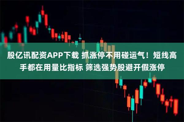 股亿讯配资APP下载 抓涨停不用碰运气！短线高手都在用量比指标 筛选强势股避开假涨停