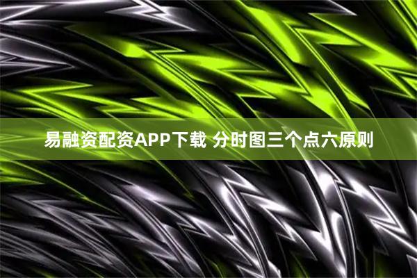 易融资配资APP下载 分时图三个点六原则