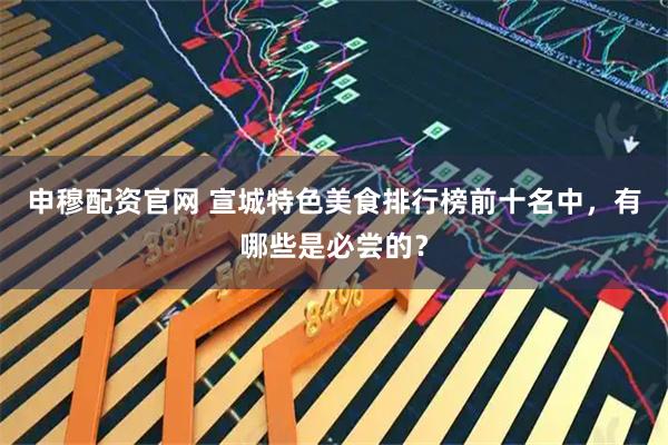 申穆配资官网 宣城特色美食排行榜前十名中，有哪些是必尝的？