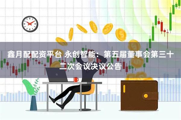 鑫月配配资平台 永创智能：第五届董事会第三十二次会议决议公告