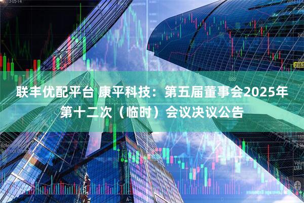 联丰优配平台 康平科技：第五届董事会2025年第十二次（临时）会议决议公告