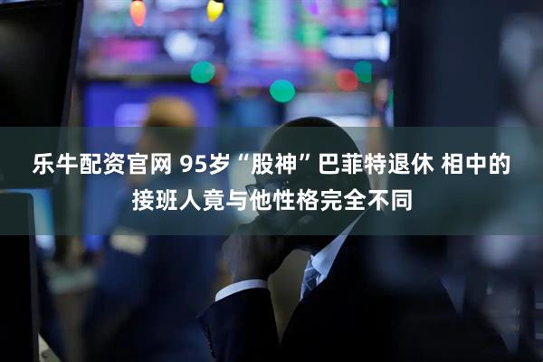 乐牛配资官网 95岁“股神”巴菲特退休 相中的接班人竟与他性格完全不同