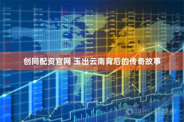 创同配资官网 玉出云南背后的传奇故事