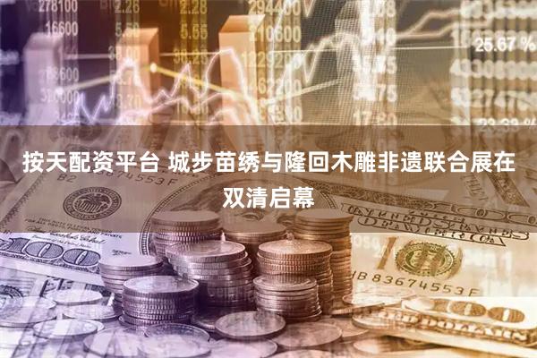 按天配资平台 城步苗绣与隆回木雕非遗联合展在双清启幕