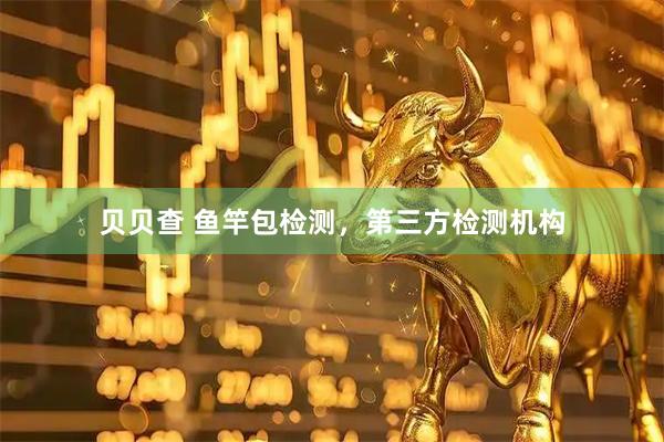 贝贝查 鱼竿包检测，第三方检测机构