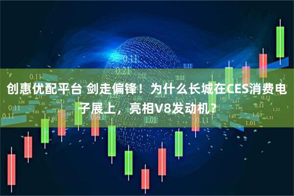 创惠优配平台 剑走偏锋！为什么长城在CES消费电子展上，亮相V8发动机？