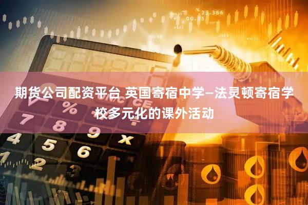 期货公司配资平台 英国寄宿中学—法灵顿寄宿学校多元化的课外活动
