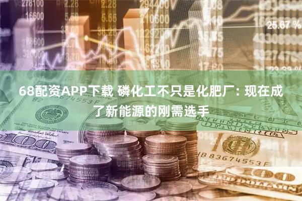 68配资APP下载 磷化工不只是化肥厂: 现在成了新能源的刚需选手