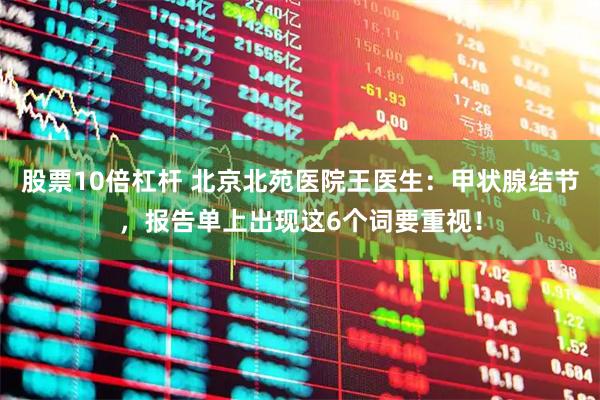 股票10倍杠杆 北京北苑医院王医生：甲状腺结节，报告单上出现这6个词要重视！