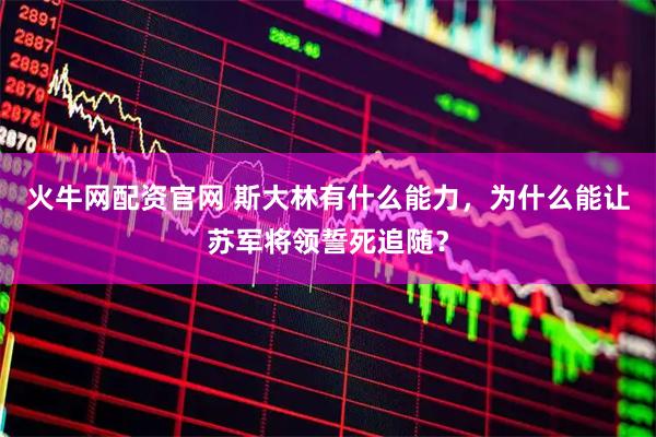 火牛网配资官网 斯大林有什么能力，为什么能让苏军将领誓死追随？