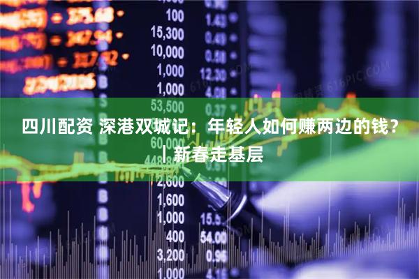 四川配资 深港双城记：年轻人如何赚两边的钱？｜新春走基层