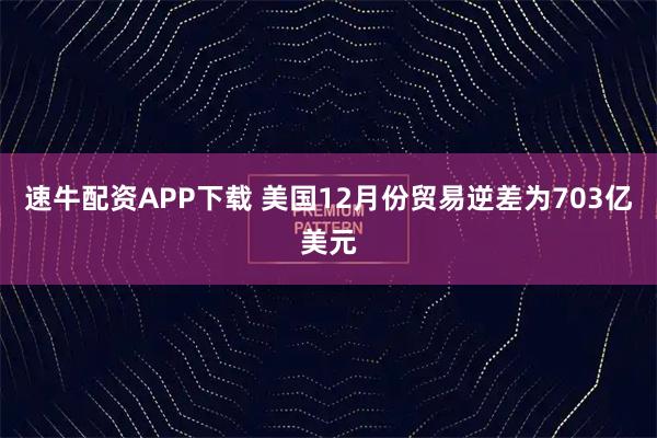速牛配资APP下载 美国12月份贸易逆差为703亿美元