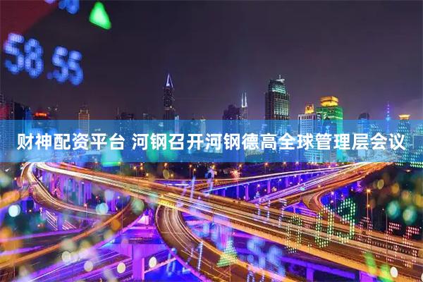 财神配资平台 河钢召开河钢德高全球管理层会议