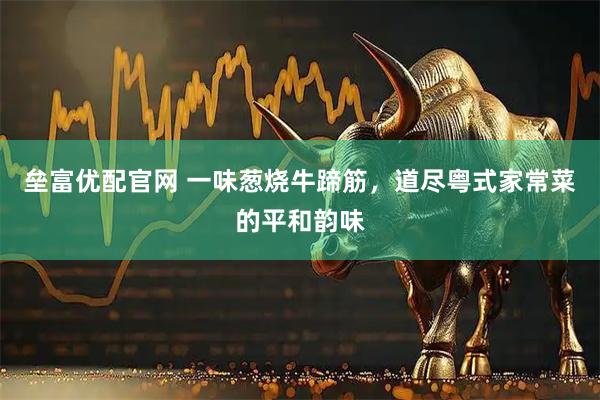 垒富优配官网 一味葱烧牛蹄筋，道尽粤式家常菜的平和韵味