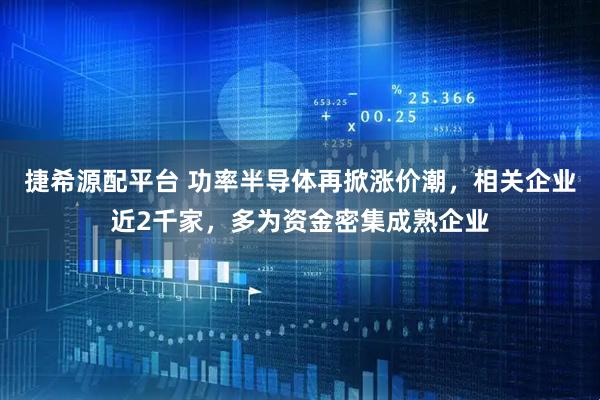 捷希源配平台 功率半导体再掀涨价潮，相关企业近2千家，多为资金密集成熟企业